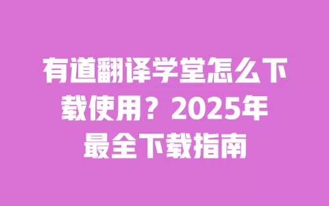 有道翻译学堂怎么下载使用?2025年最全下载指南 一