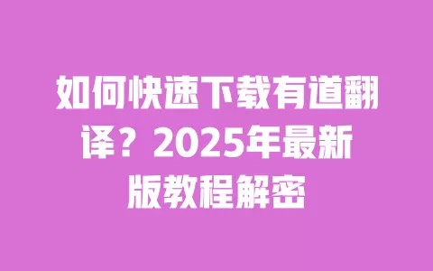 如何快速下载有道翻译？2025年最新版教程解密 一