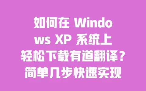 如何在 Windows XP 系统上轻松下载有道翻译？简单几步快速实现 一