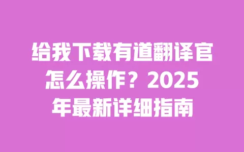 给我下载有道翻译官怎么操作?2025年最新详细指南 一