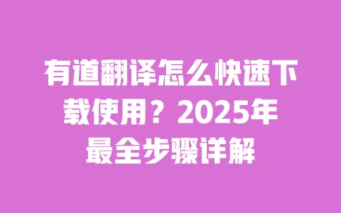 有道翻译怎么快速下载使用？2025年最全步骤详解 一