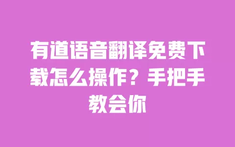 有道语音翻译免费下载怎么操作？手把手教会你 一
