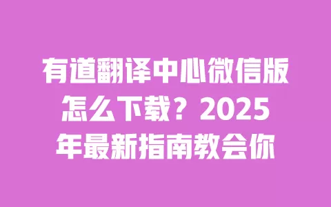 有道翻译中心微信版怎么下载?2025年最新指南教会你 一