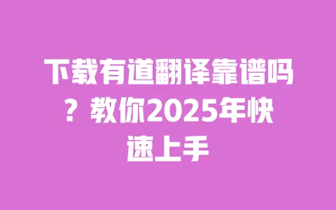 下载有道翻译靠谱吗?教你2025年快速上手 一