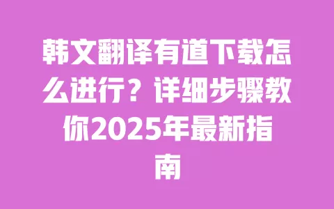韩文翻译有道下载怎么进行?详细步骤教你2025年最新指南 一