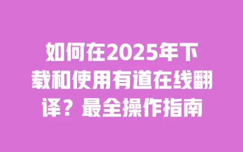 如何在2025年下载和使用有道在线翻译？最全操作指南 一