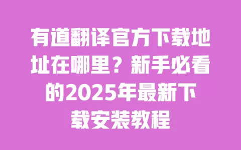有道翻译官方下载地址在哪里？新手必看的2025年最新下载安装教程 一