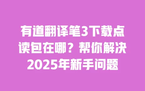 有道翻译笔3下载点读包在哪？帮你解决2025年新手问题 一
