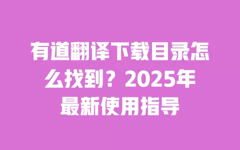 有道翻译下载目录怎么找到?2025年最新使用指导 一