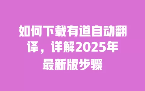 如何下载有道自动翻译，详解2025年最新版步骤 一