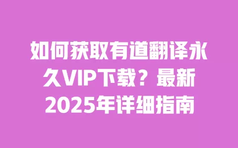如何获取有道翻译永久VIP下载？最新2025年详细指南 一