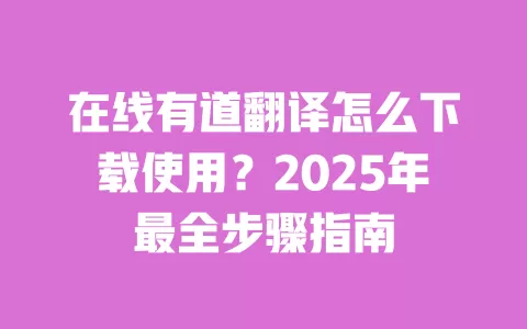 在线有道翻译怎么下载使用？2025年最全步骤指南 一