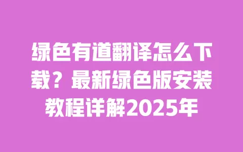 绿色有道翻译怎么下载?最新绿色版安装教程详解2025年 一