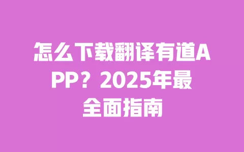 怎么下载翻译有道APP？2025年最全面指南 一