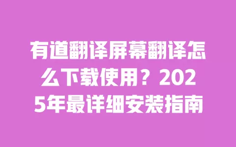 有道翻译屏幕翻译怎么下载使用？2025年最详细安装指南 一