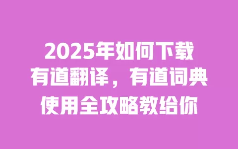 2025年如何下载有道翻译，有道词典使用全攻略教给你 一