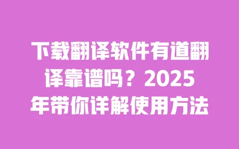 下载翻译软件有道翻译靠谱吗？2025年带你详解使用方法 一