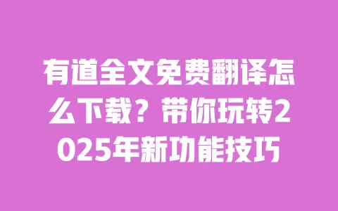 有道全文免费翻译怎么下载?带你玩转2025年新功能技巧 一