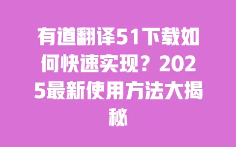 有道翻译51下载如何快速实现?2025最新使用方法大揭秘 一