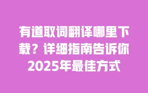 有道取词翻译哪里下载?详细指南告诉你2025年最佳方式 一