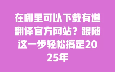 在哪里可以下载有道翻译官方网站？跟随这一步轻松搞定2025年 一