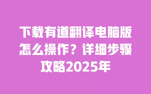 下载有道翻译电脑版怎么操作?详细步骤攻略2025年 一