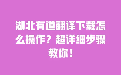 湖北有道翻译下载怎么操作?超详细步骤教你! 一