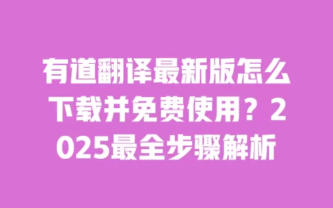有道翻译最新版怎么下载并免费使用?2025最全步骤解析 一