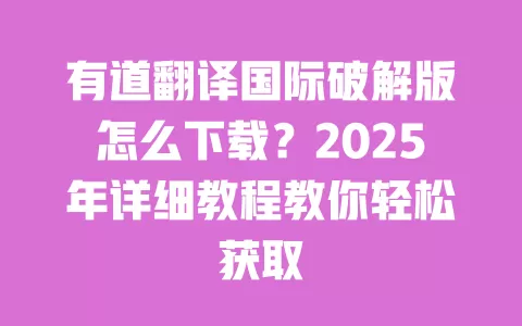 有道翻译国际破解版怎么下载?2025年详细教程教你轻松获取 一