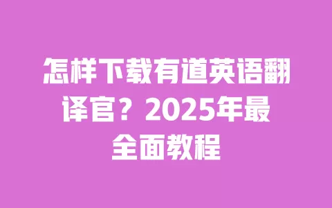 怎样下载有道英语翻译官？2025年最全面教程 一