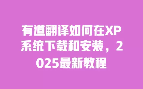 有道翻译如何在XP系统下载和安装,2025最新教程 一