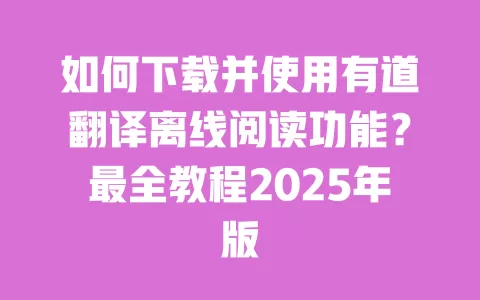 如何下载并使用有道翻译离线阅读功能？最全教程2025年版 一