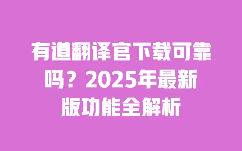 有道翻译官下载可靠吗?2025年最新版功能全解析 一
