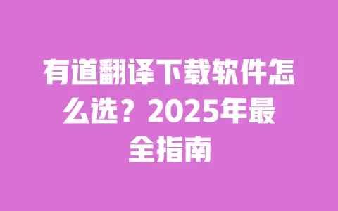 有道翻译下载软件怎么选?2025年最全指南 一