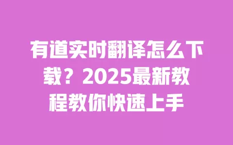 有道实时翻译怎么下载？2025最新教程教你快速上手 一