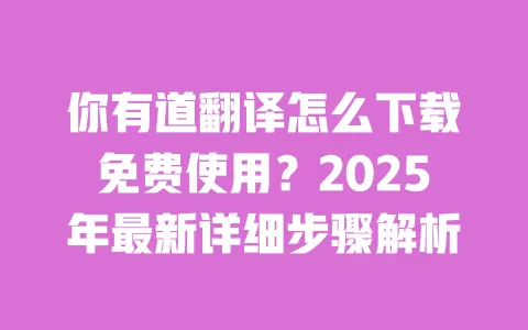 你有道翻译怎么下载免费使用?2025年最新详细步骤解析 一