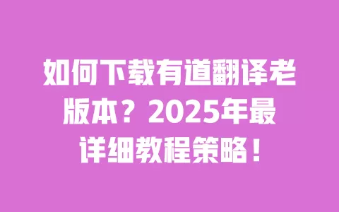 如何下载有道翻译老版本?2025年最详细教程策略! 一