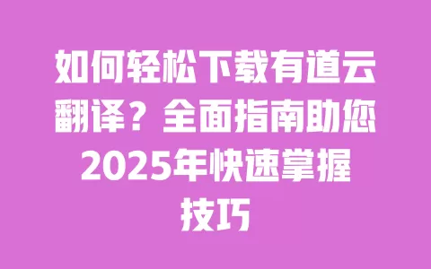 如何轻松下载有道云翻译？全面指南助您2025年快速掌握技巧 一