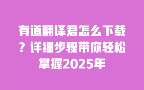 有道翻译君怎么下载?详细步骤带你轻松掌握2025年 一