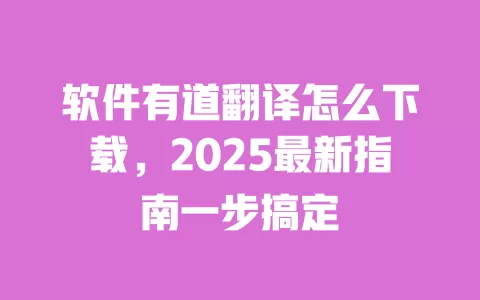 软件有道翻译怎么下载，2025最新指南一步搞定 一