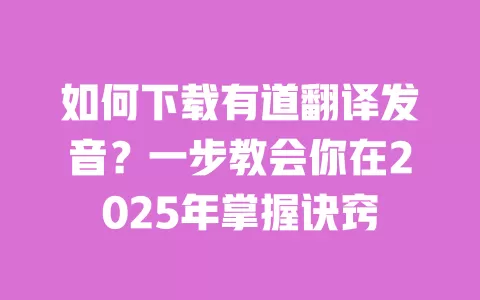 如何下载有道翻译发音?一步教会你在2025年掌握诀窍 一