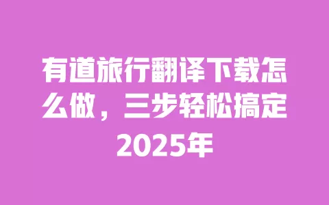 有道旅行翻译下载怎么做,三步轻松搞定2025年 一