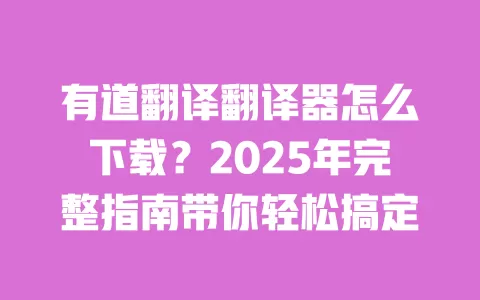 有道翻译翻译器怎么下载？2025年完整指南带你轻松搞定 一