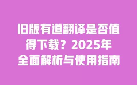 旧版有道翻译是否值得下载?2025年全面解析与使用指南 一