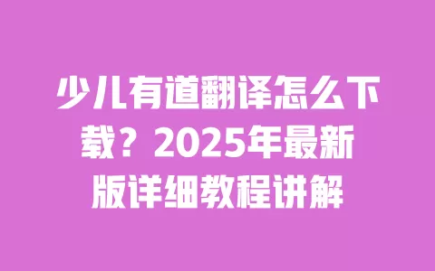 少儿有道翻译怎么下载？2025年最新版详细教程讲解 一