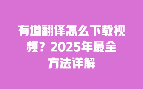 有道翻译怎么下载视频?2025年最全方法详解 一