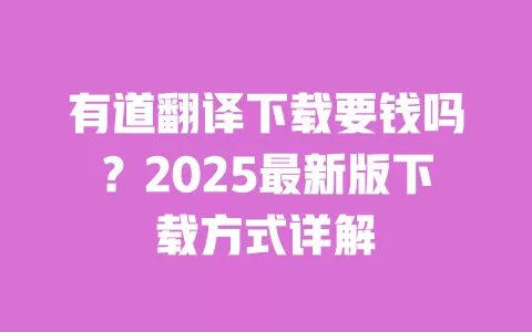 有道翻译下载要钱吗？2025最新版下载方式详解 一