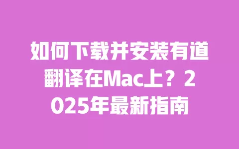 如何下载并安装有道翻译在Mac上?2025年最新指南 一