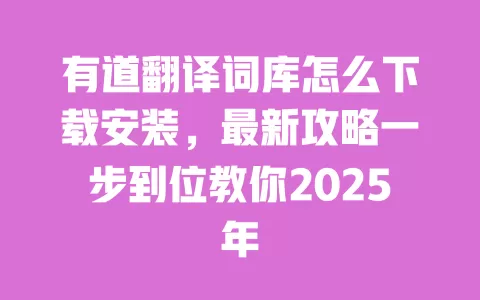 有道翻译词库怎么下载安装，最新攻略一步到位教你2025年 一