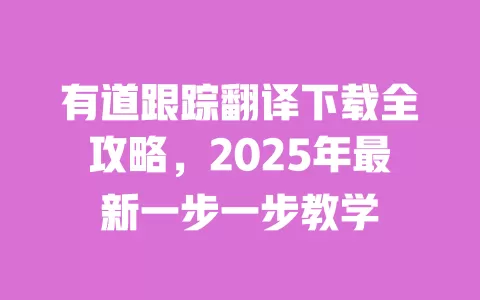 有道跟踪翻译下载全攻略,2025年最新一步一步教学 一